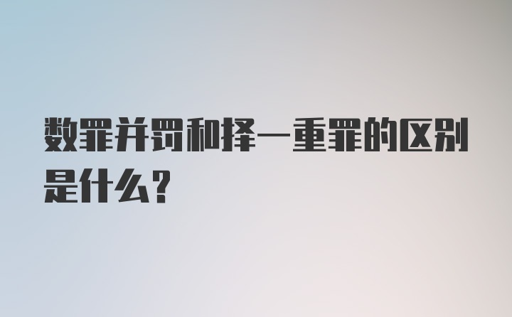 数罪并罚和择一重罪的区别是什么?