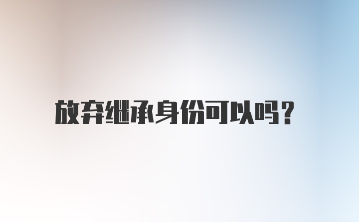 放弃继承身份可以吗？