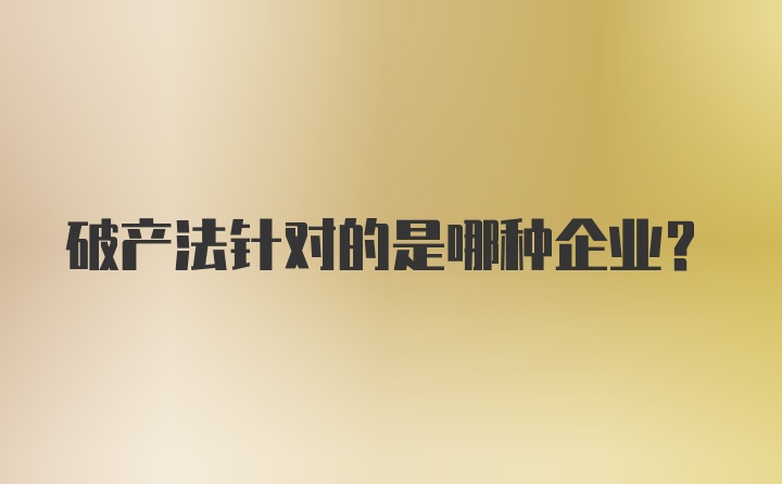 破产法针对的是哪种企业？