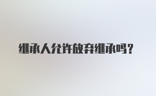 继承人允许放弃继承吗？