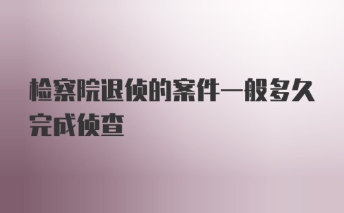 检察院退侦的案件一般多久完成侦查