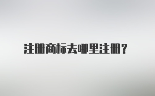 注册商标去哪里注册?