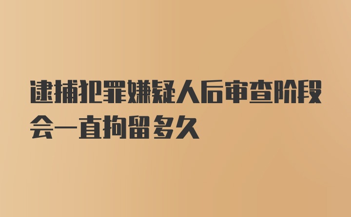 逮捕犯罪嫌疑人后审查阶段会一直拘留多久