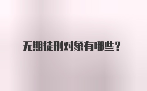 无期徒刑对象有哪些？