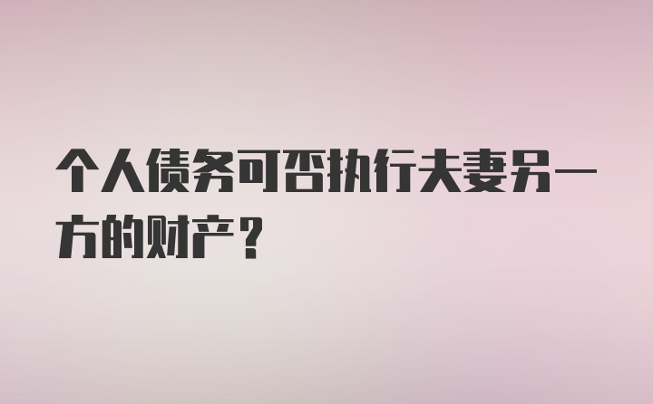 个人债务可否执行夫妻另一方的财产？