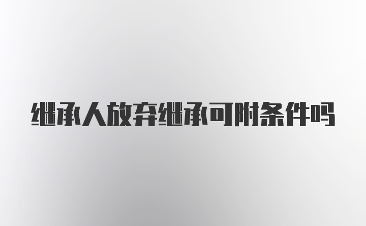 继承人放弃继承可附条件吗