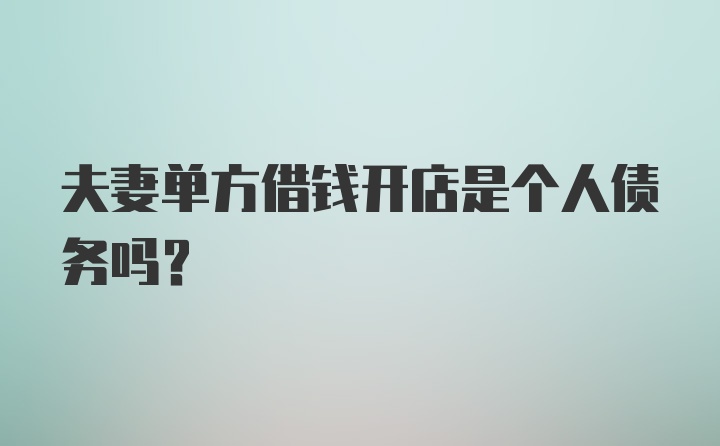 夫妻单方借钱开店是个人债务吗？