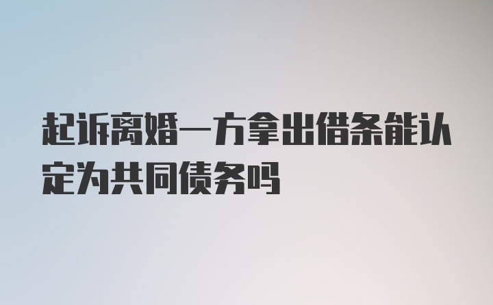 起诉离婚一方拿出借条能认定为共同债务吗