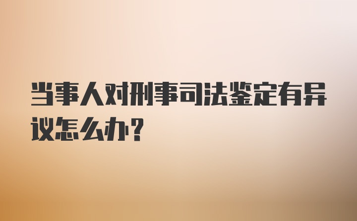 当事人对刑事司法鉴定有异议怎么办?