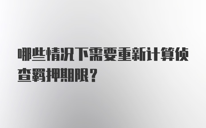 哪些情况下需要重新计算侦查羁押期限？