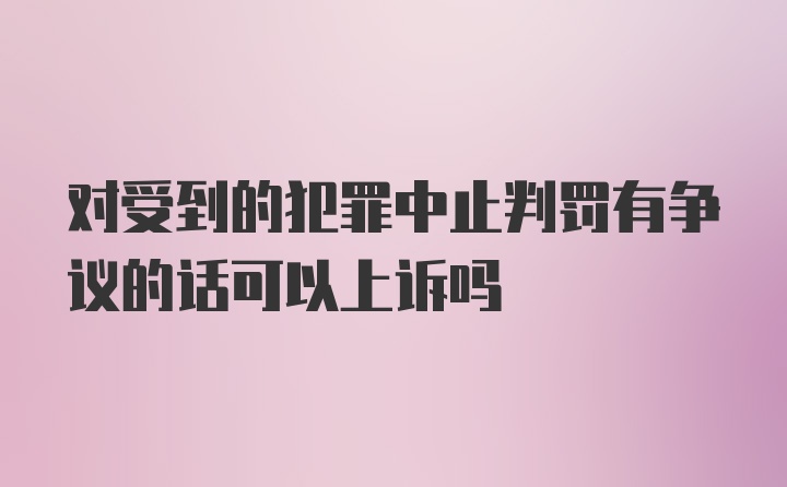 对受到的犯罪中止判罚有争议的话可以上诉吗