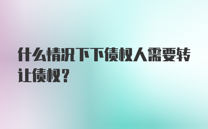 什么情况下下债权人需要转让债权？