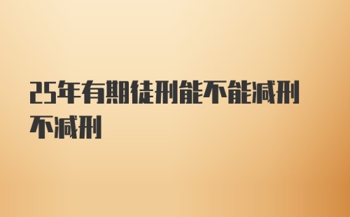 25年有期徒刑能不能减刑不减刑