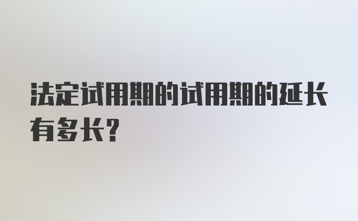 法定试用期的试用期的延长有多长？