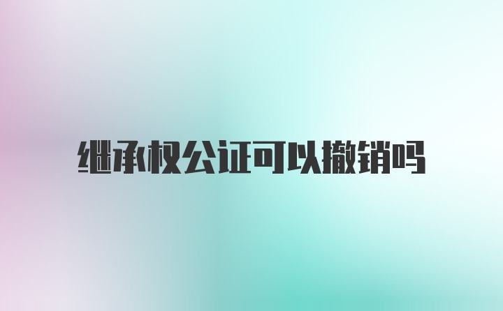 继承权公证可以撤销吗