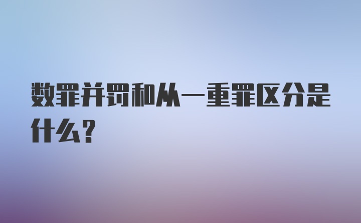 数罪并罚和从一重罪区分是什么？