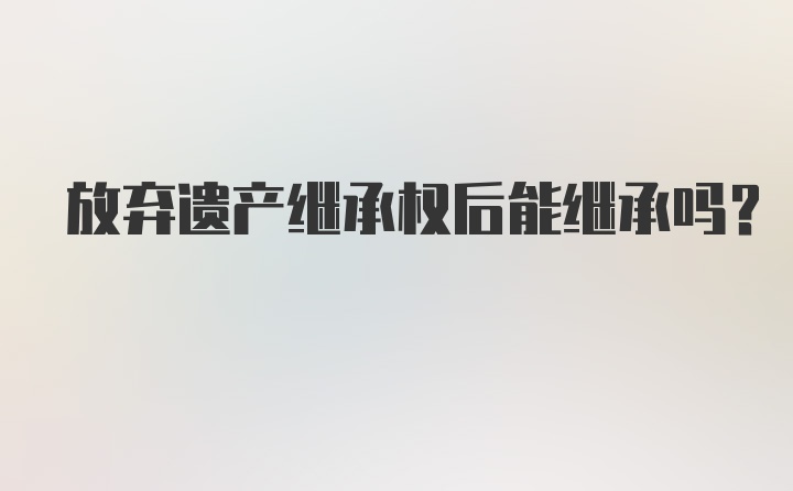 放弃遗产继承权后能继承吗?