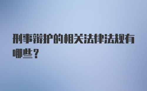 刑事辩护的相关法律法规有哪些?