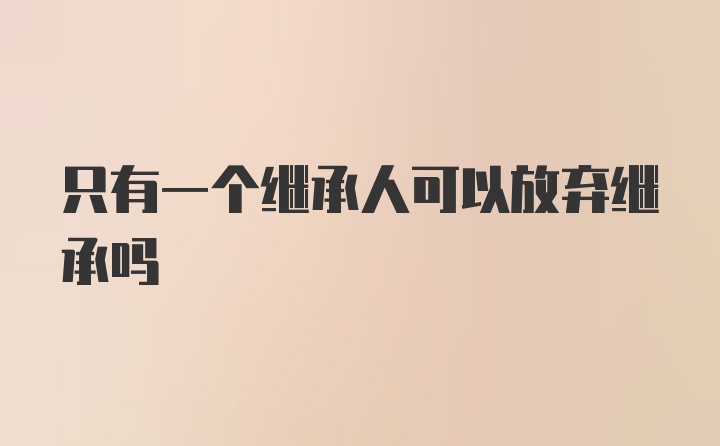 只有一个继承人可以放弃继承吗