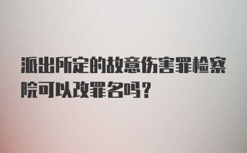 派出所定的故意伤害罪检察院可以改罪名吗？