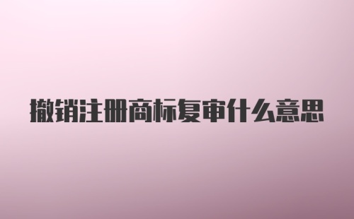 撤销注册商标复审什么意思