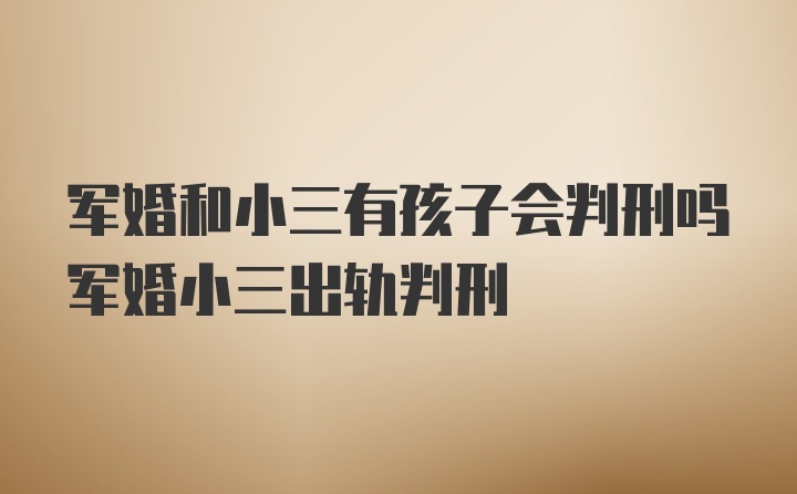 军婚和小三有孩子会判刑吗军婚小三出轨判刑