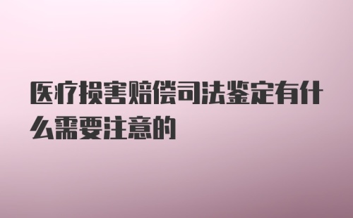 医疗损害赔偿司法鉴定有什么需要注意的