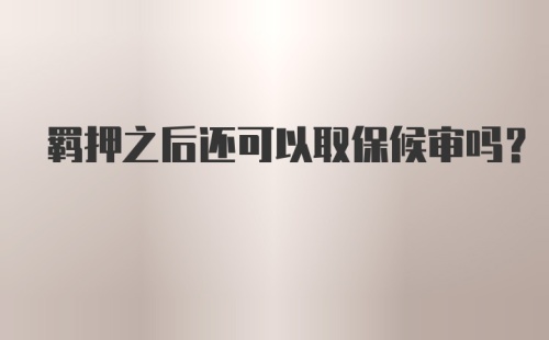 羁押之后还可以取保候审吗?