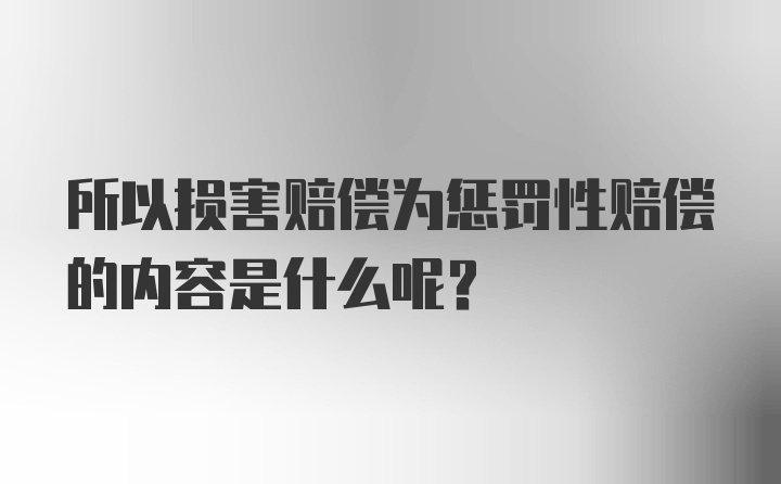 所以损害赔偿为惩罚性赔偿的内容是什么呢？