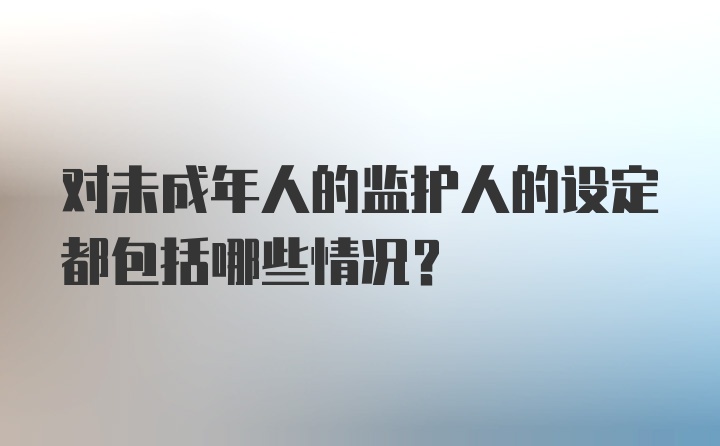 对未成年人的监护人的设定都包括哪些情况？