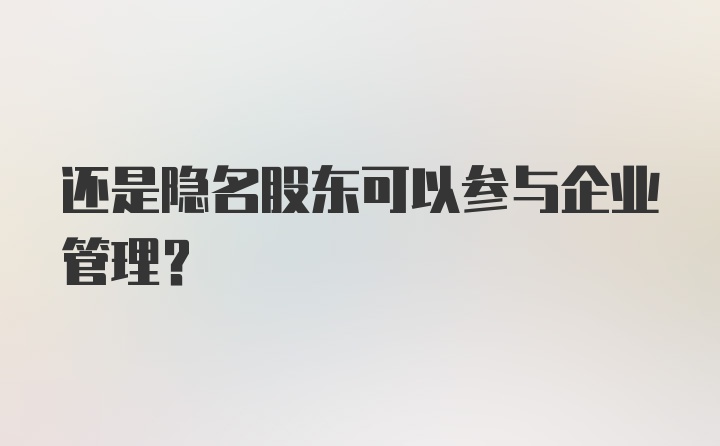 还是隐名股东可以参与企业管理？