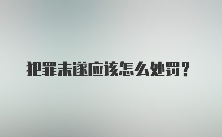 犯罪未遂应该怎么处罚？