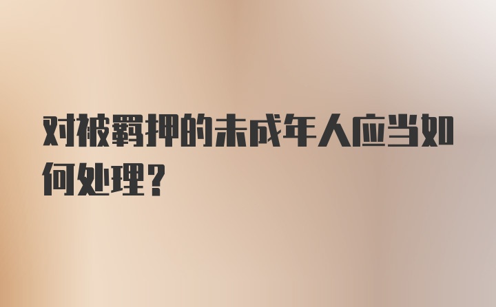 对被羁押的未成年人应当如何处理?