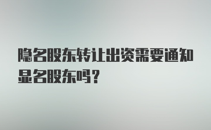 隐名股东转让出资需要通知显名股东吗?