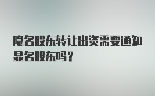 隐名股东转让出资需要通知显名股东吗?