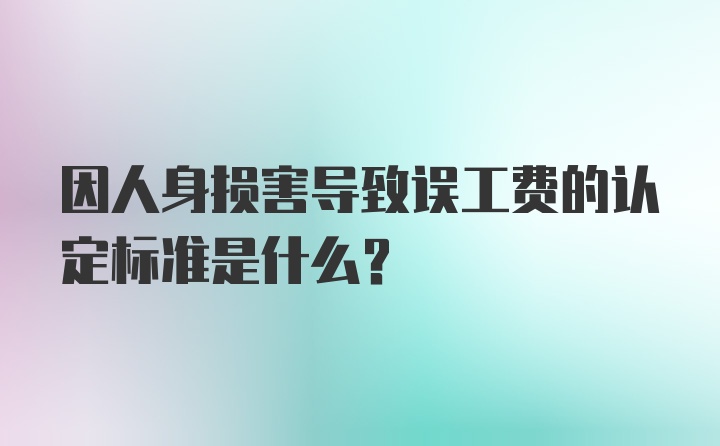 因人身损害导致误工费的认定标准是什么？