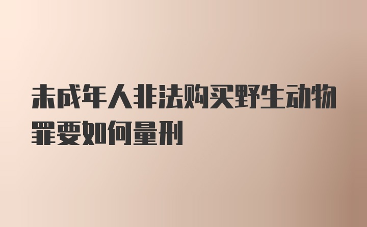 未成年人非法购买野生动物罪要如何量刑