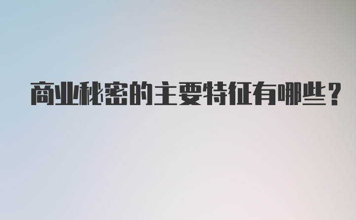 商业秘密的主要特征有哪些?