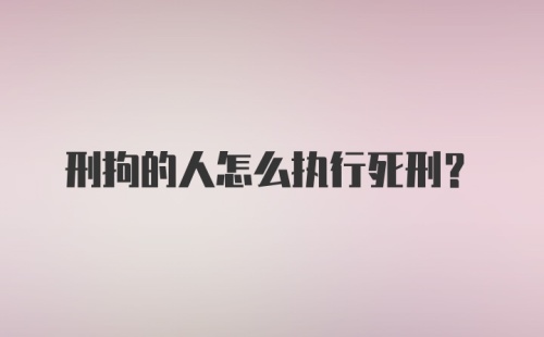 刑拘的人怎么执行死刑？