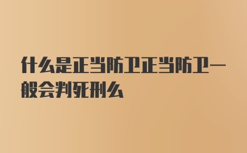 什么是正当防卫正当防卫一般会判死刑么