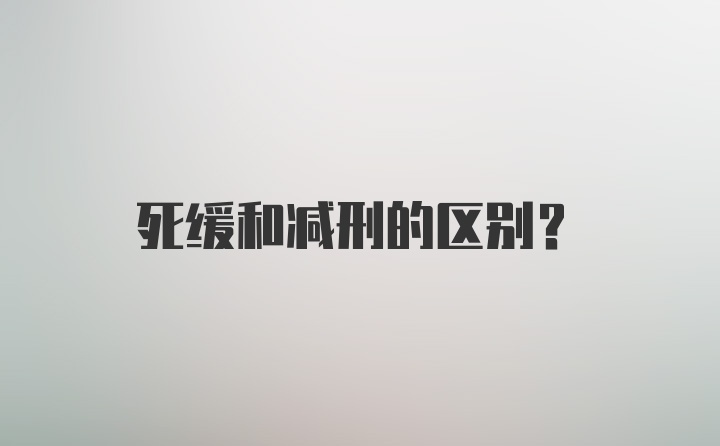 死缓和减刑的区别？