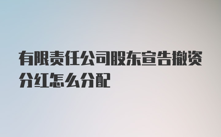 有限责任公司股东宣告撤资分红怎么分配