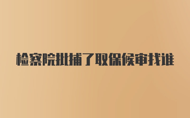 检察院批捕了取保候审找谁