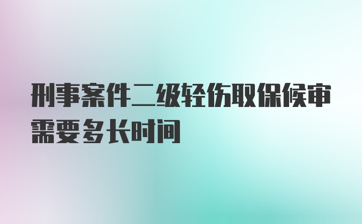 刑事案件二级轻伤取保候审需要多长时间