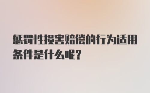 惩罚性损害赔偿的行为适用条件是什么呢？