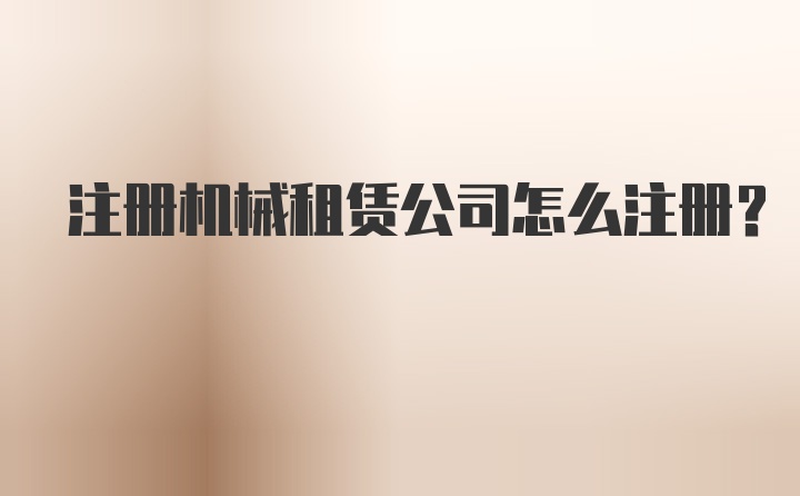 注册机械租赁公司怎么注册？