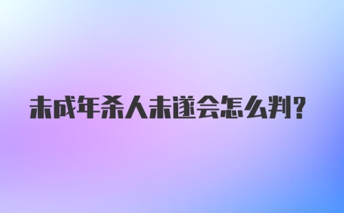 未成年杀人未遂会怎么判？