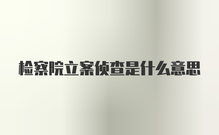 检察院立案侦查是什么意思