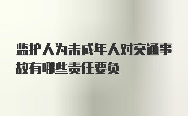 监护人为未成年人对交通事故有哪些责任要负