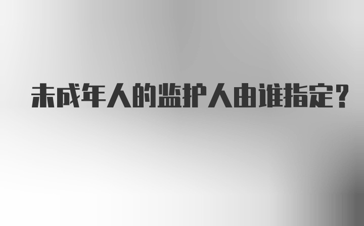 未成年人的监护人由谁指定？